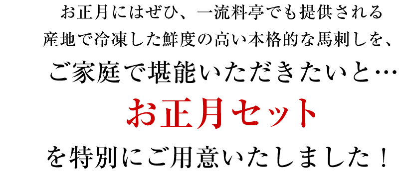 お正月にはぜひ、一流料亭でも提供される産地で冷凍した鮮度の高い本格的な馬刺しを、ご家庭で堪能いただきたいと…お正月セットを特別にご用意いたしました！