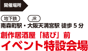 【開催場所】地下鉄南森町駅・JR大阪天満宮駅 徒歩5分、創作居酒屋「結び」前・イベント特設会場