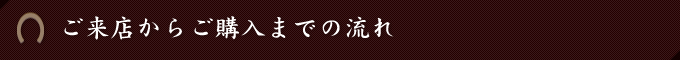 ご来店からご購入までの流れ