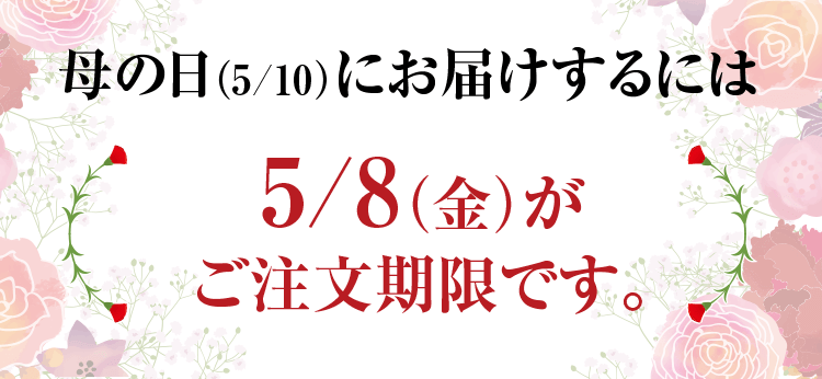 母の日（5/10）にお届けするには、5/8（金）がご注文期限です。