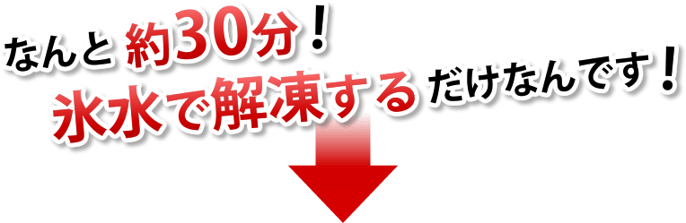 なんと約30分！氷水で解凍するだけなんです！