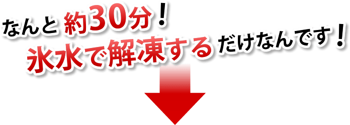 なんと約30分！氷水で解凍するだけなんです！