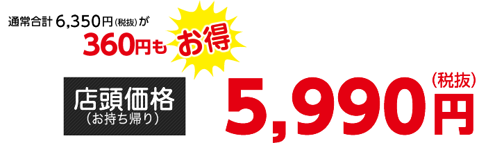 通常合計6,350円（税抜）が360円もお得【店頭価格（お持ち帰り）】5,990円（税抜）