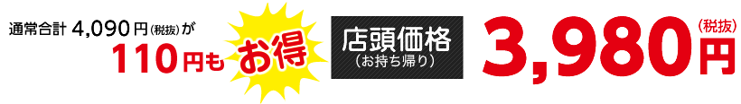 通常合計4,090円（税抜）が110円もお得【店頭価格（お持ち帰り）】3,980円（税抜）