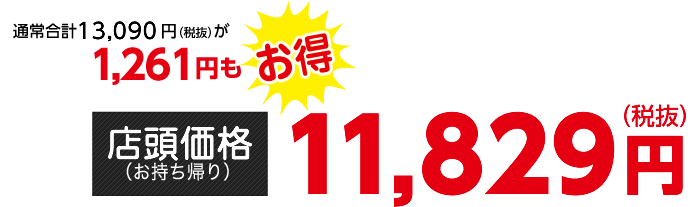 通常合計13,090円（税抜）が1,261円もお得【店頭価格（お持ち帰り）】11,829円（税抜）