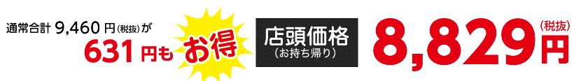 通常合計9,460円（税抜）が631円もお得【店頭価格（お持ち帰り）】8,829円（税抜）