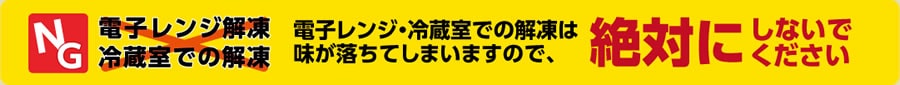 【NG】電子レンジ解凍・冷蔵庫での解凍は、味が落ちてしまいますので、絶対にしないでください。