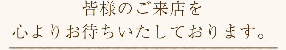 皆様のご来店を心よりお待ちいたしております。