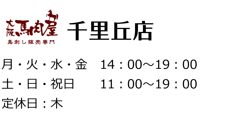 【大阪馬肉屋 千里丘店】月・火・水・金　14：00～19：00、土・日・祝日　11：00～19：00、定休日：木