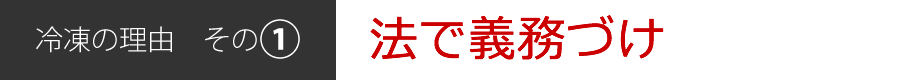 冷凍の理由[その1]法で義務づけ