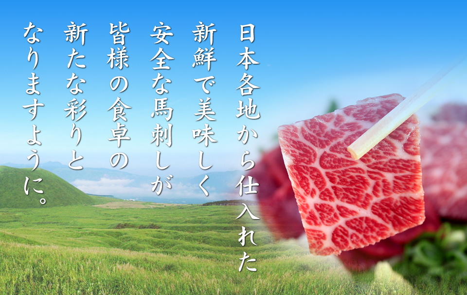 日本各地から仕入れた新鮮で美味しく安全な馬刺しが皆様の食卓の新たな彩りとなりますように。